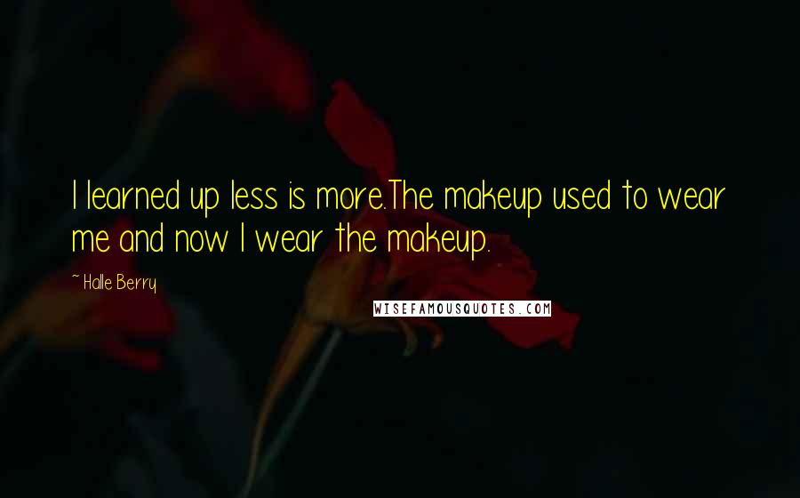 Halle Berry Quotes: I learned up less is more.The makeup used to wear me and now I wear the makeup.