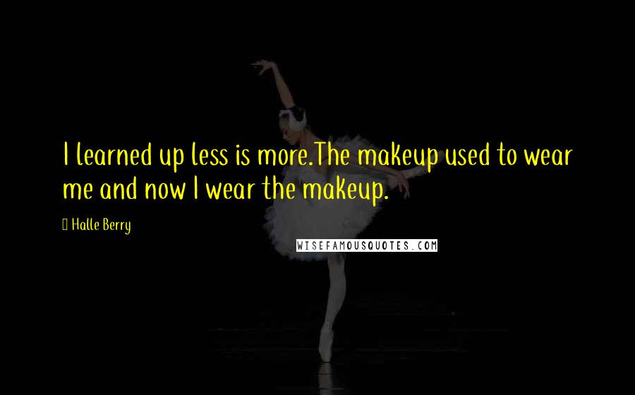 Halle Berry Quotes: I learned up less is more.The makeup used to wear me and now I wear the makeup.