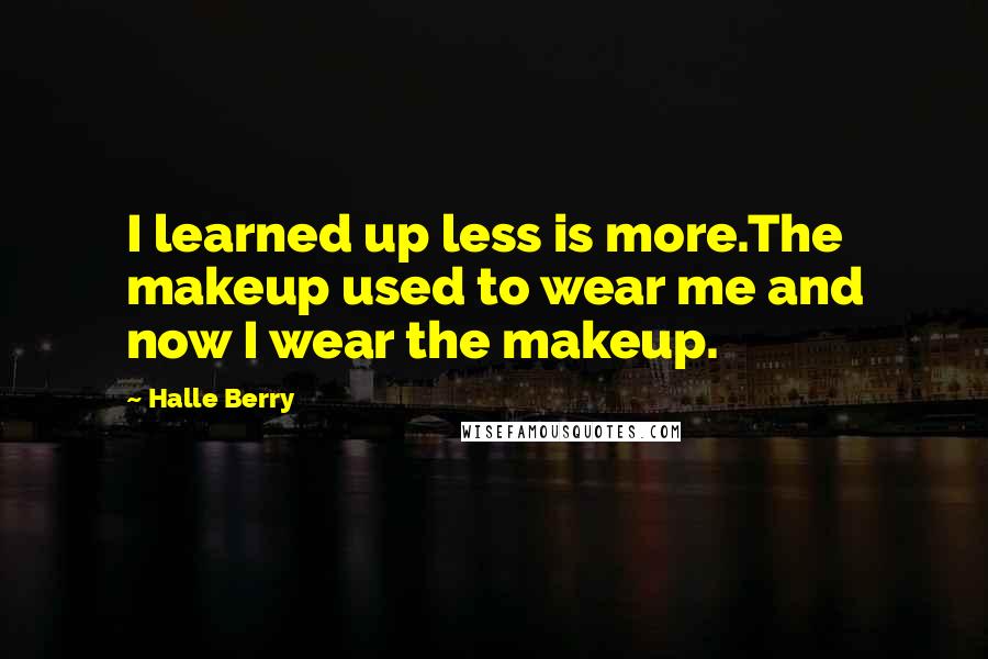 Halle Berry Quotes: I learned up less is more.The makeup used to wear me and now I wear the makeup.