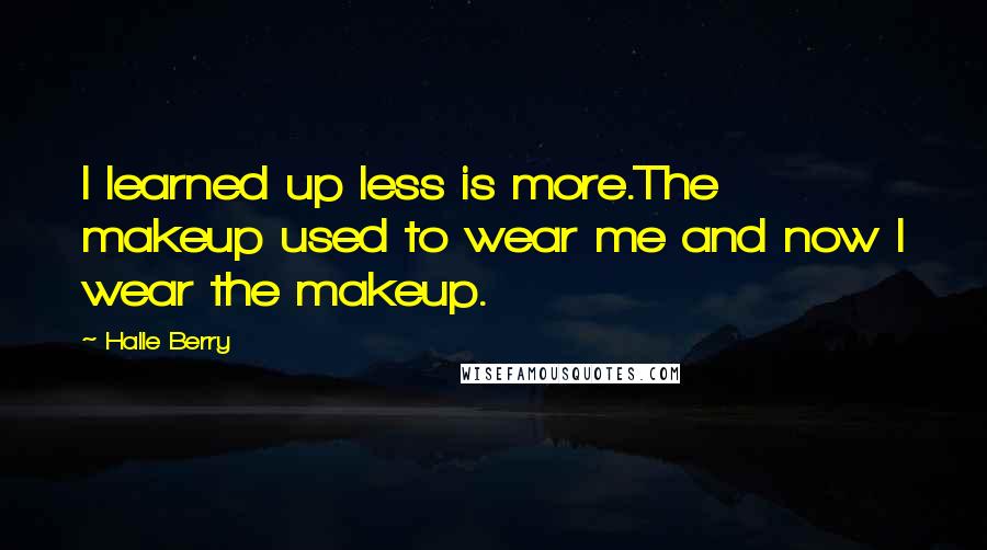 Halle Berry Quotes: I learned up less is more.The makeup used to wear me and now I wear the makeup.