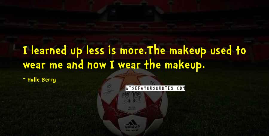 Halle Berry Quotes: I learned up less is more.The makeup used to wear me and now I wear the makeup.