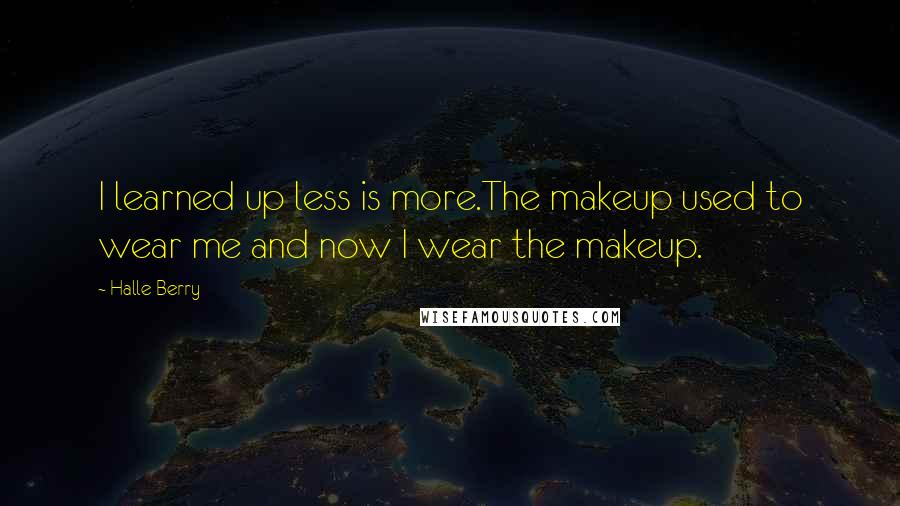 Halle Berry Quotes: I learned up less is more.The makeup used to wear me and now I wear the makeup.