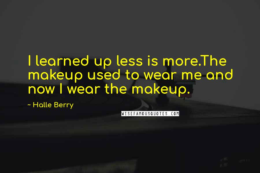 Halle Berry Quotes: I learned up less is more.The makeup used to wear me and now I wear the makeup.