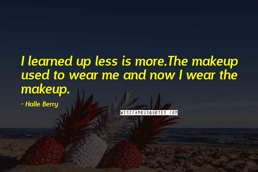 Halle Berry Quotes: I learned up less is more.The makeup used to wear me and now I wear the makeup.