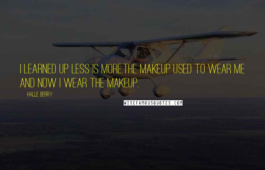 Halle Berry Quotes: I learned up less is more.The makeup used to wear me and now I wear the makeup.