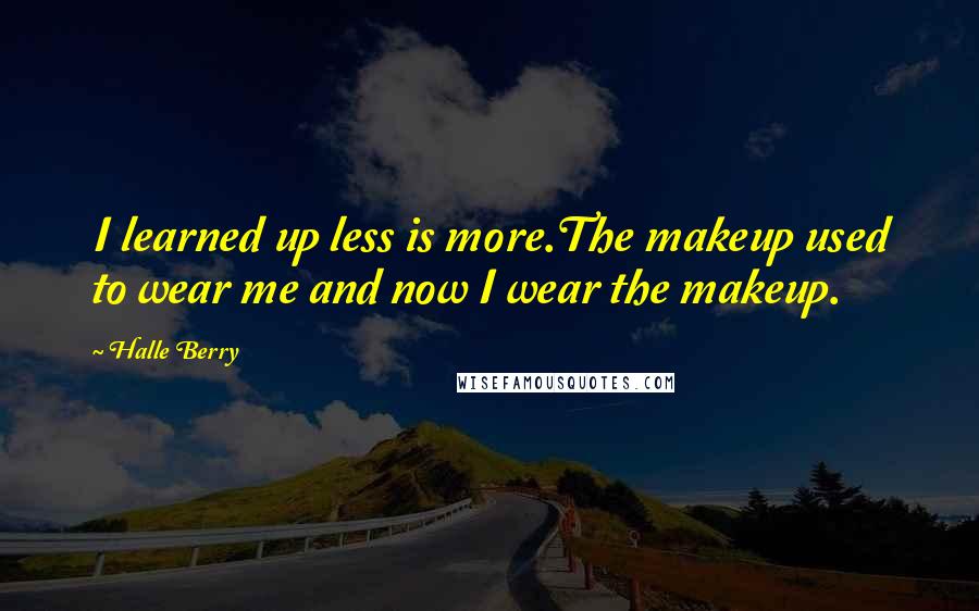 Halle Berry Quotes: I learned up less is more.The makeup used to wear me and now I wear the makeup.