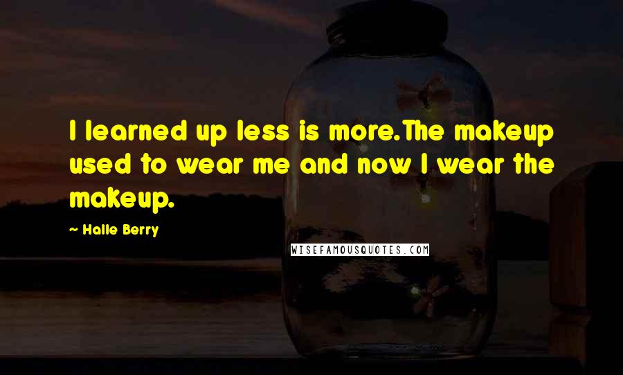 Halle Berry Quotes: I learned up less is more.The makeup used to wear me and now I wear the makeup.