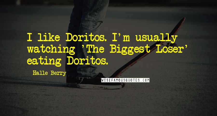 Halle Berry Quotes: I like Doritos. I'm usually watching 'The Biggest Loser' eating Doritos.