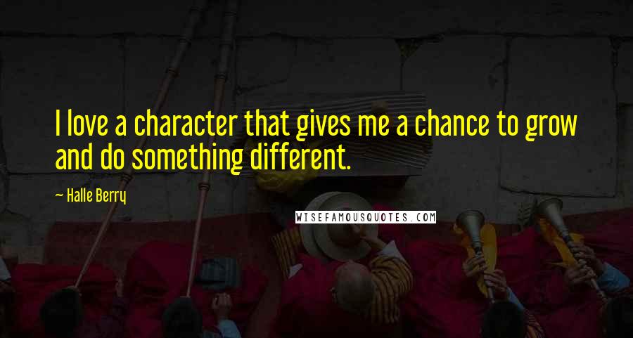 Halle Berry Quotes: I love a character that gives me a chance to grow and do something different.