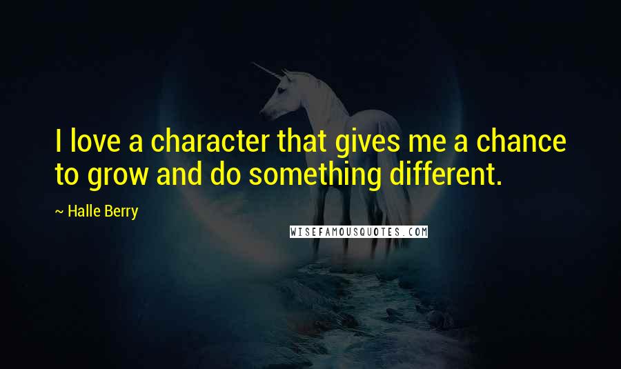 Halle Berry Quotes: I love a character that gives me a chance to grow and do something different.