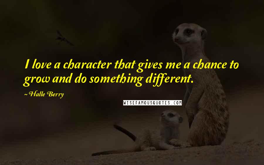 Halle Berry Quotes: I love a character that gives me a chance to grow and do something different.