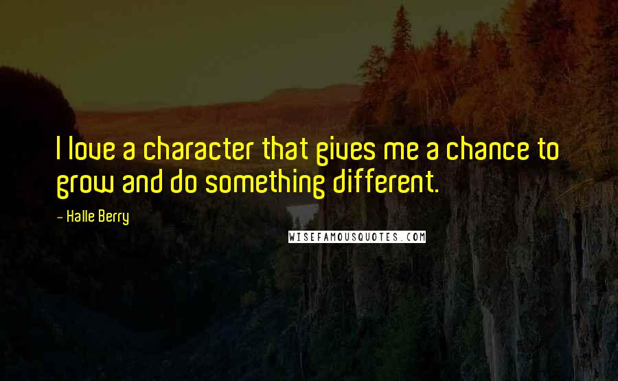 Halle Berry Quotes: I love a character that gives me a chance to grow and do something different.