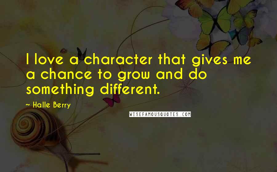 Halle Berry Quotes: I love a character that gives me a chance to grow and do something different.