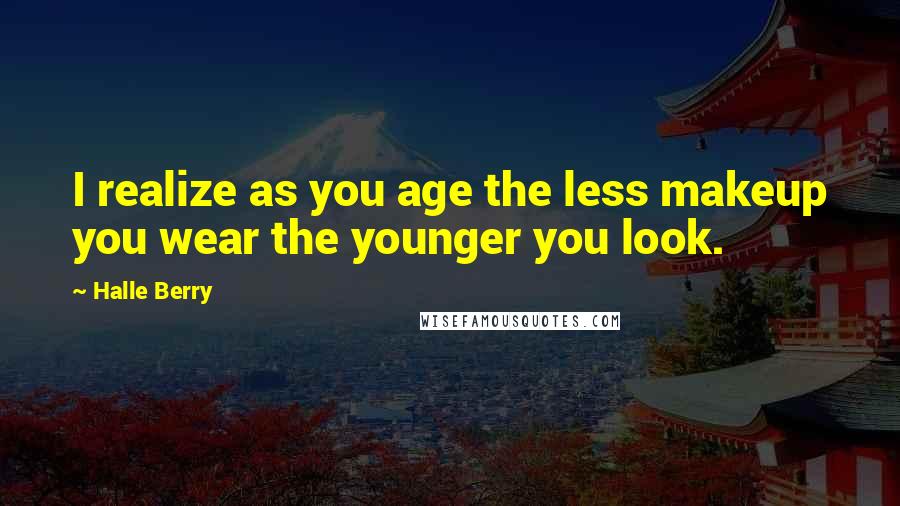 Halle Berry Quotes: I realize as you age the less makeup you wear the younger you look.