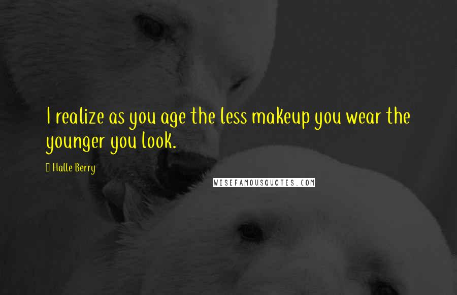 Halle Berry Quotes: I realize as you age the less makeup you wear the younger you look.