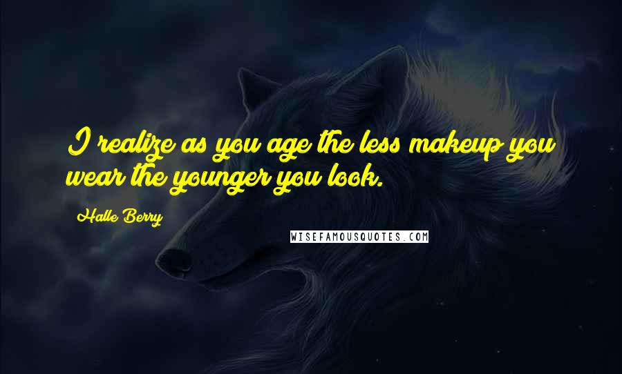 Halle Berry Quotes: I realize as you age the less makeup you wear the younger you look.