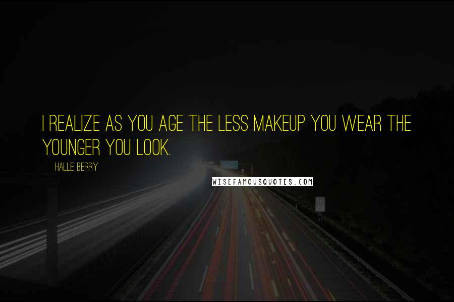 Halle Berry Quotes: I realize as you age the less makeup you wear the younger you look.