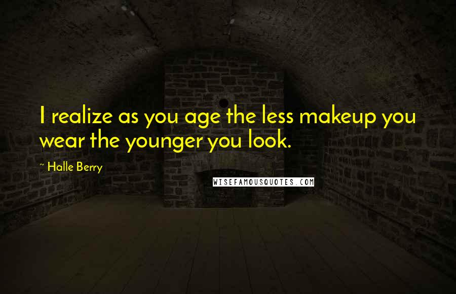 Halle Berry Quotes: I realize as you age the less makeup you wear the younger you look.