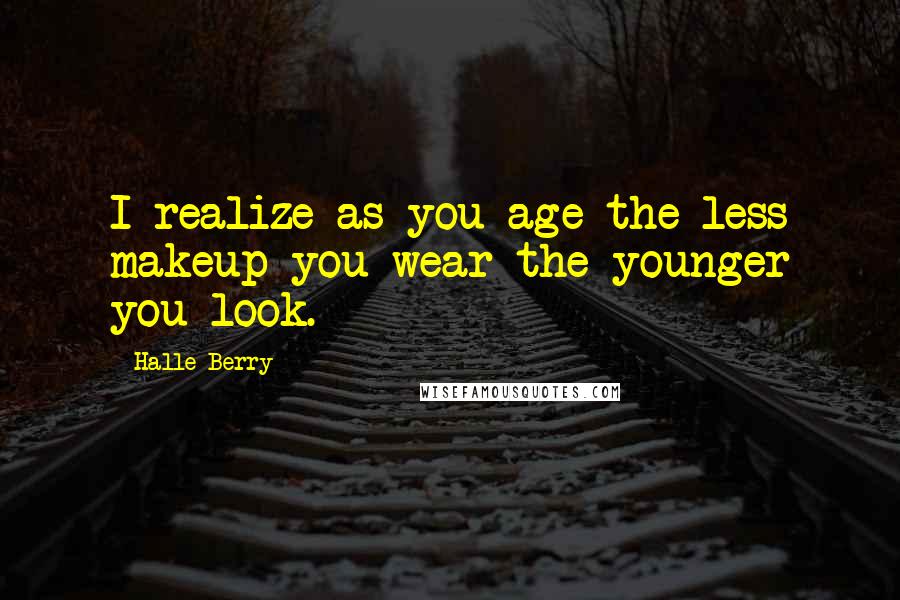 Halle Berry Quotes: I realize as you age the less makeup you wear the younger you look.