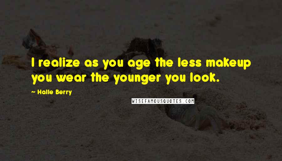 Halle Berry Quotes: I realize as you age the less makeup you wear the younger you look.
