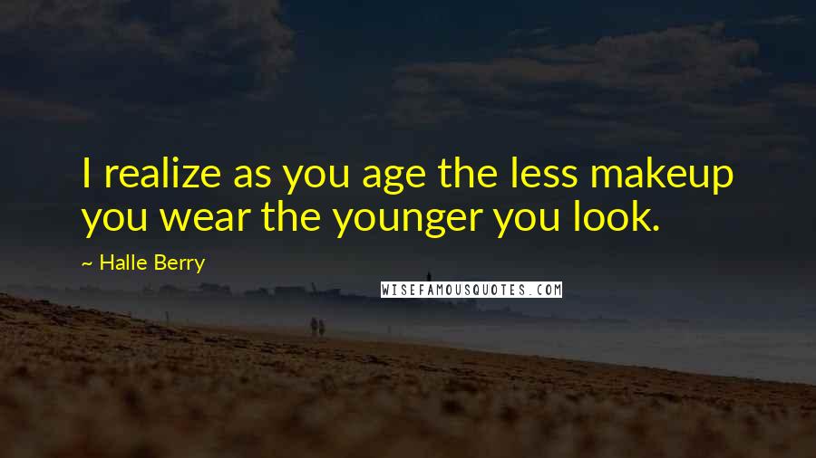 Halle Berry Quotes: I realize as you age the less makeup you wear the younger you look.