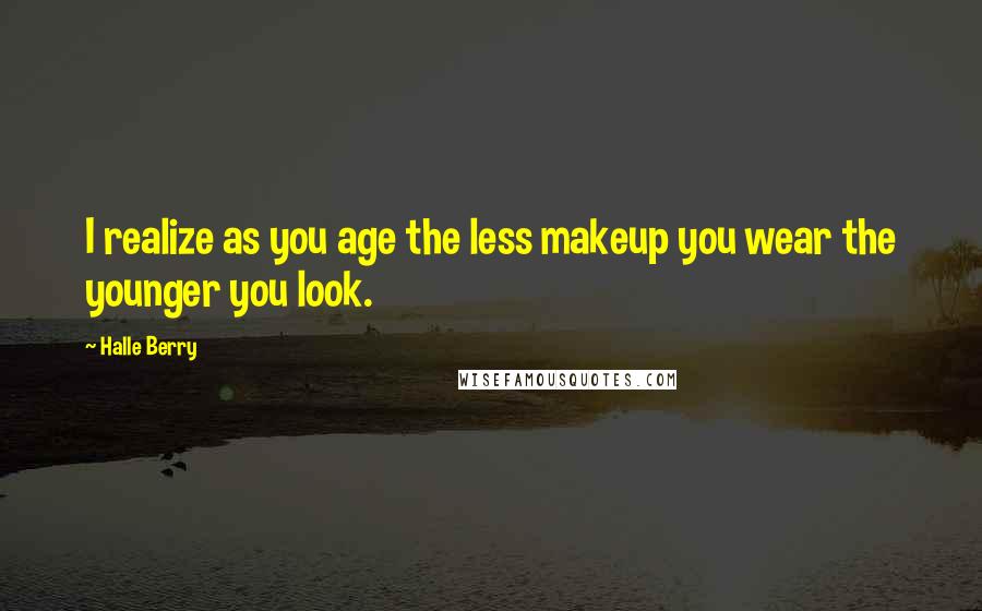 Halle Berry Quotes: I realize as you age the less makeup you wear the younger you look.