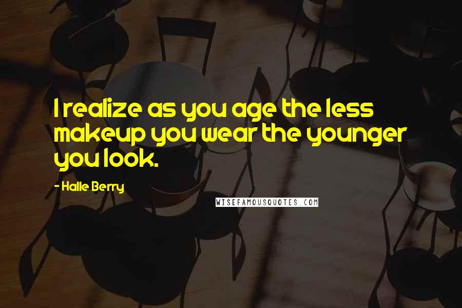 Halle Berry Quotes: I realize as you age the less makeup you wear the younger you look.