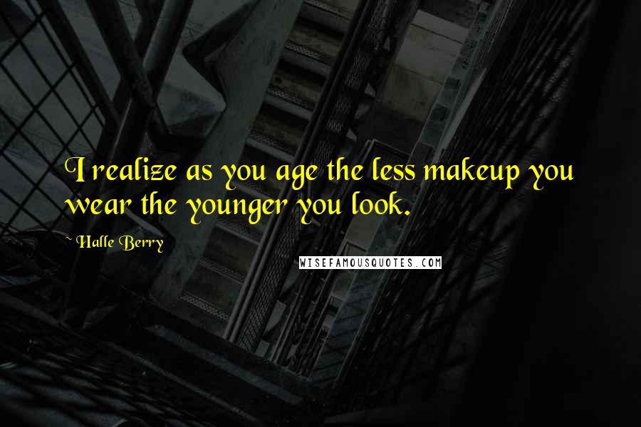 Halle Berry Quotes: I realize as you age the less makeup you wear the younger you look.