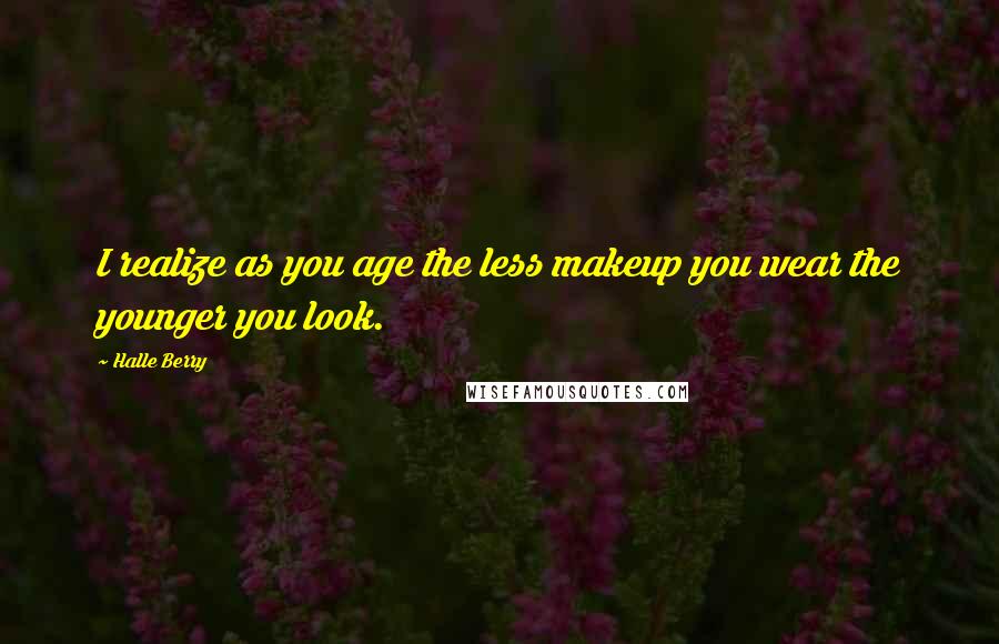 Halle Berry Quotes: I realize as you age the less makeup you wear the younger you look.
