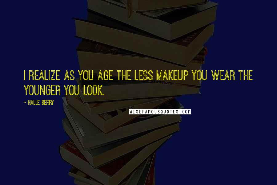 Halle Berry Quotes: I realize as you age the less makeup you wear the younger you look.