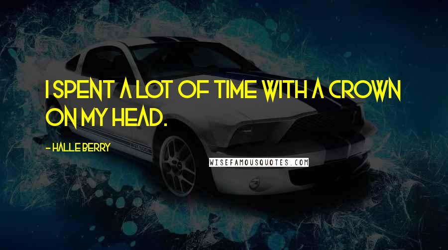 Halle Berry Quotes: I spent a lot of time with a crown on my head.