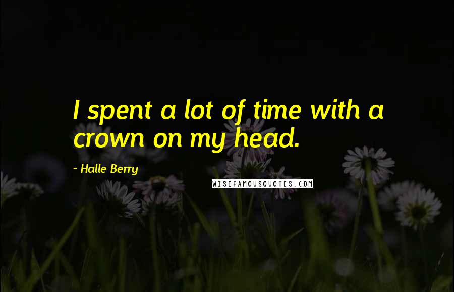 Halle Berry Quotes: I spent a lot of time with a crown on my head.