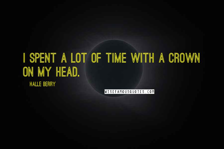 Halle Berry Quotes: I spent a lot of time with a crown on my head.