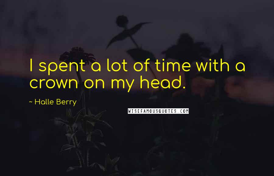 Halle Berry Quotes: I spent a lot of time with a crown on my head.