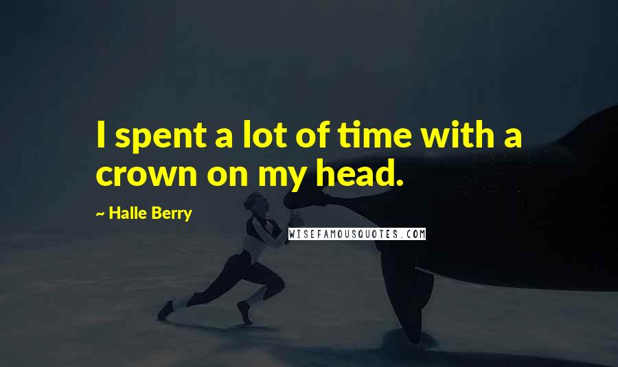 Halle Berry Quotes: I spent a lot of time with a crown on my head.