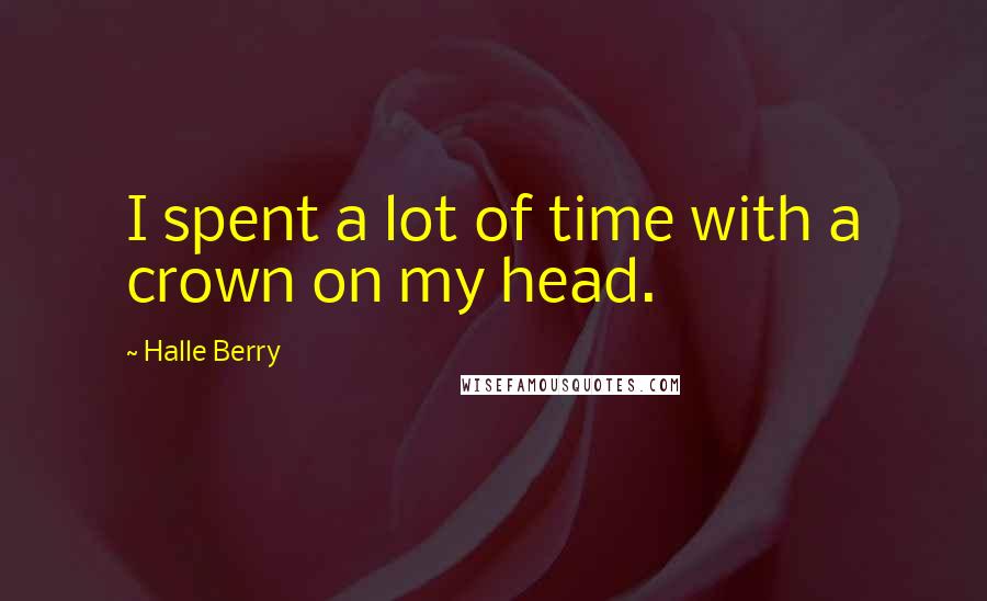 Halle Berry Quotes: I spent a lot of time with a crown on my head.