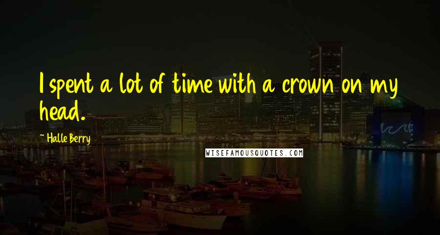 Halle Berry Quotes: I spent a lot of time with a crown on my head.