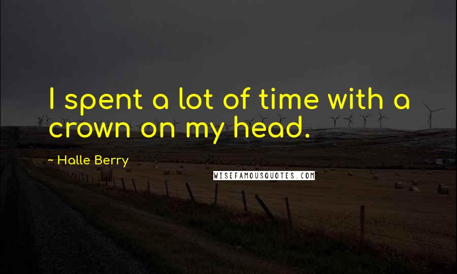Halle Berry Quotes: I spent a lot of time with a crown on my head.