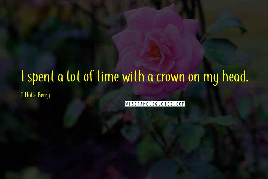 Halle Berry Quotes: I spent a lot of time with a crown on my head.