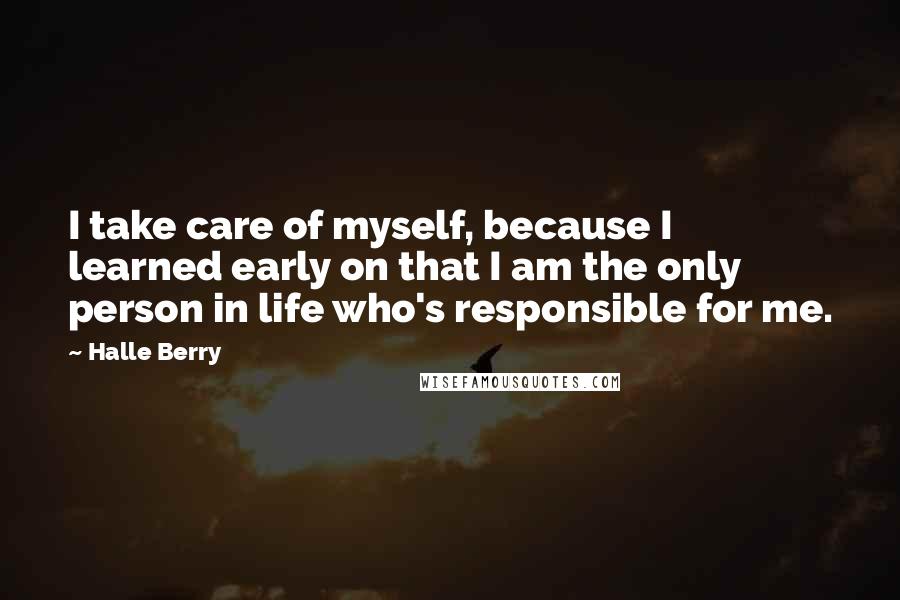 Halle Berry Quotes: I take care of myself, because I learned early on that I am the only person in life who's responsible for me.