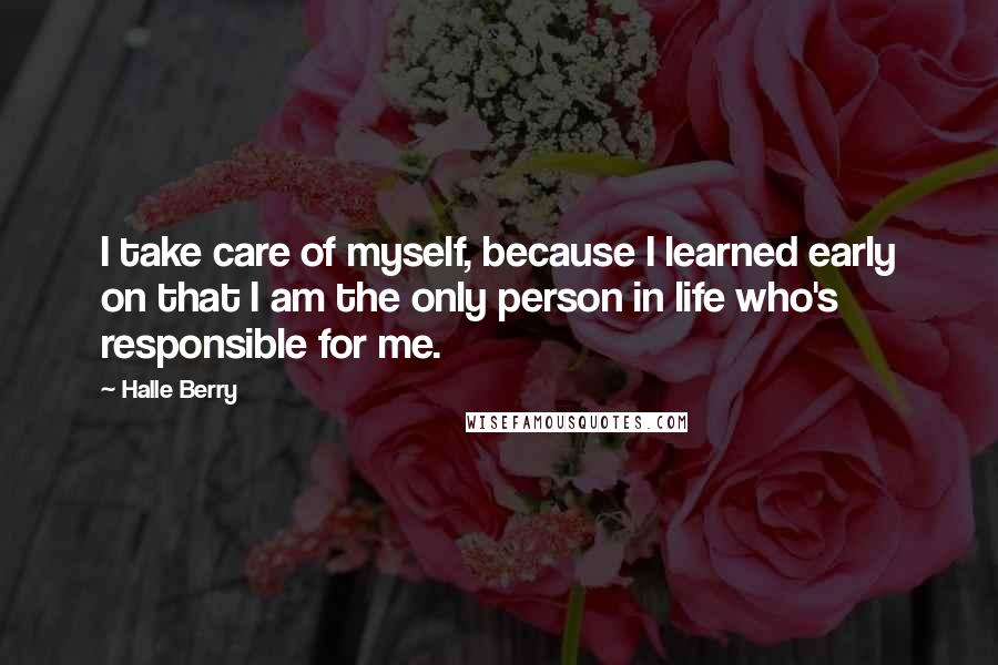 Halle Berry Quotes: I take care of myself, because I learned early on that I am the only person in life who's responsible for me.