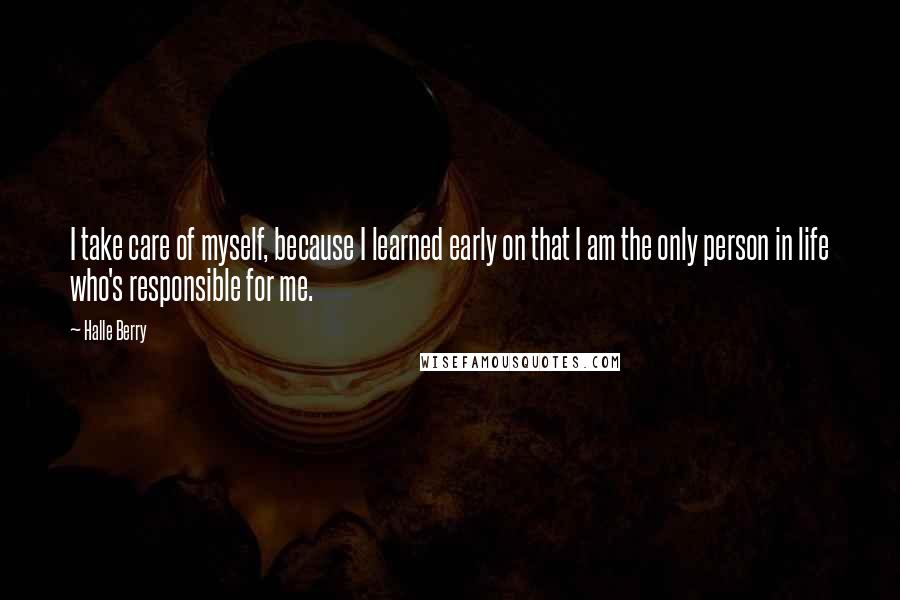 Halle Berry Quotes: I take care of myself, because I learned early on that I am the only person in life who's responsible for me.