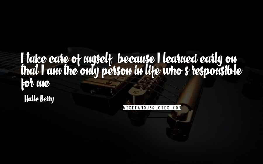 Halle Berry Quotes: I take care of myself, because I learned early on that I am the only person in life who's responsible for me.