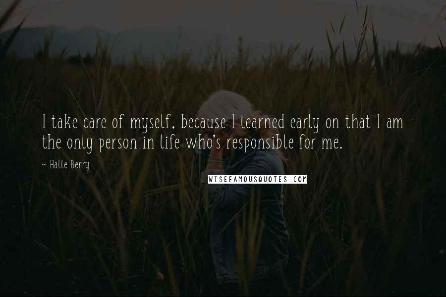 Halle Berry Quotes: I take care of myself, because I learned early on that I am the only person in life who's responsible for me.