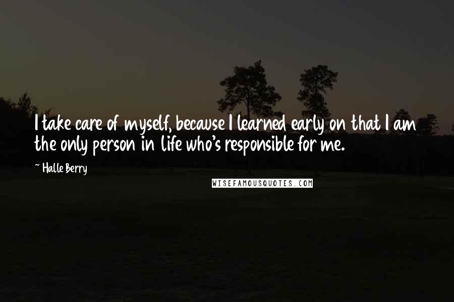 Halle Berry Quotes: I take care of myself, because I learned early on that I am the only person in life who's responsible for me.