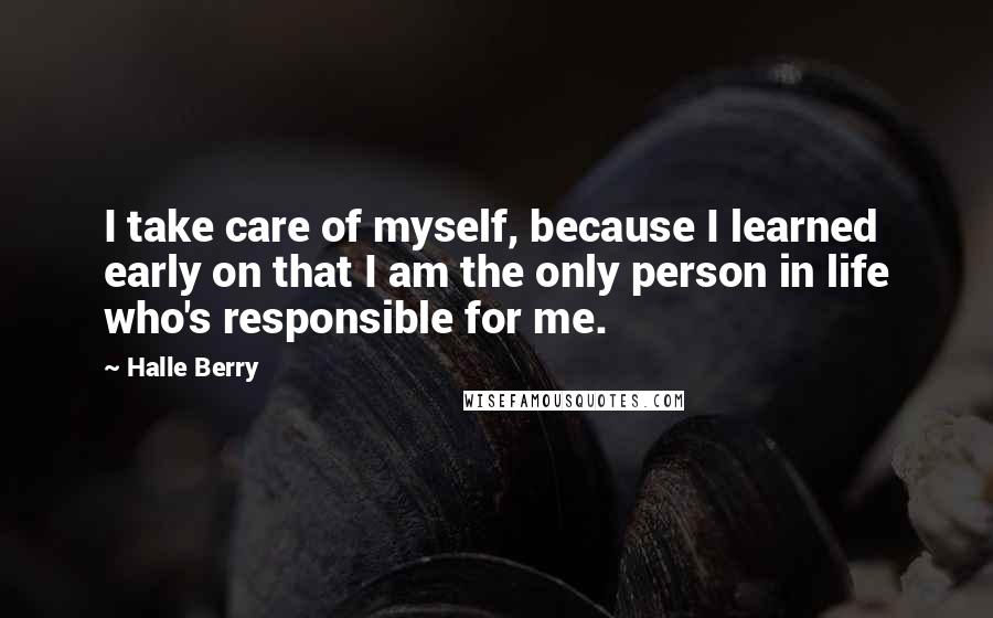 Halle Berry Quotes: I take care of myself, because I learned early on that I am the only person in life who's responsible for me.