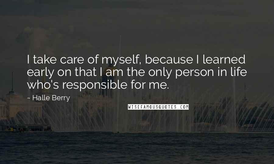 Halle Berry Quotes: I take care of myself, because I learned early on that I am the only person in life who's responsible for me.