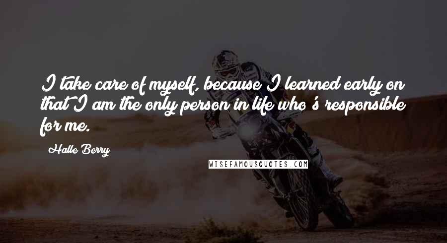 Halle Berry Quotes: I take care of myself, because I learned early on that I am the only person in life who's responsible for me.