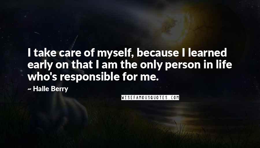 Halle Berry Quotes: I take care of myself, because I learned early on that I am the only person in life who's responsible for me.