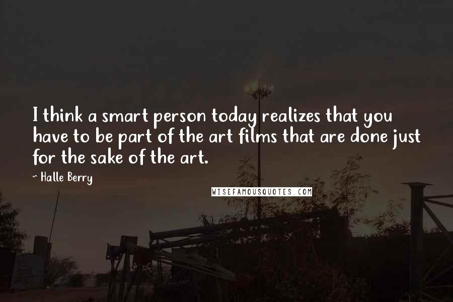 Halle Berry Quotes: I think a smart person today realizes that you have to be part of the art films that are done just for the sake of the art.